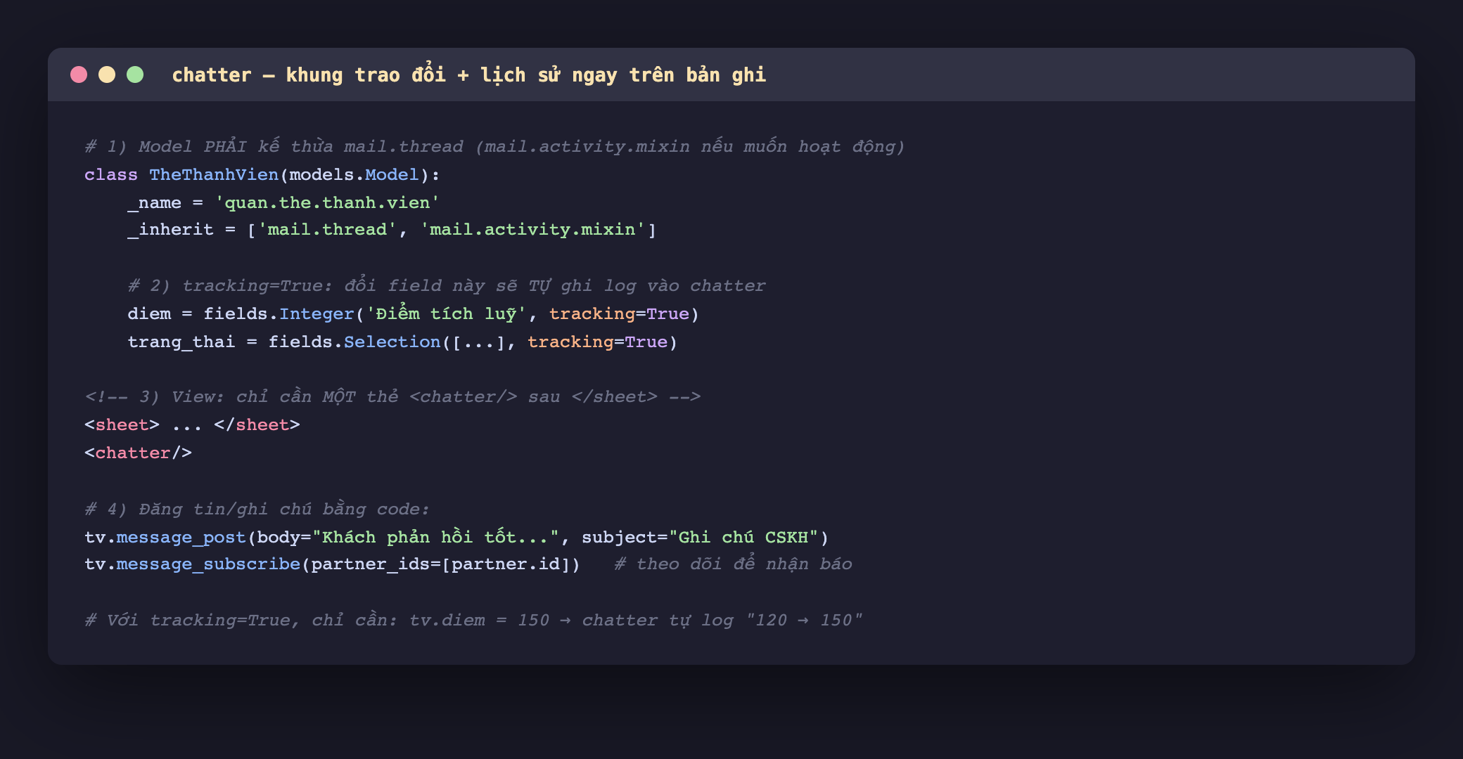 Ảnh chụp mã Python và XML nền tối, phần Python lớp TheThanhVien kế thừa mail chấm thread và mail chấm activity chấm mixin, field diem kiểu Integer có tracking bằng True và field trang_thai Selection có tracking bằng True với chú thích đổi field sẽ tự ghi log vào chatter, phần XML sau thẻ sheet đóng có một thẻ chatter, phần cuối gọi message_post đăng tin với body và subject và message_subscribe để partner theo dõi, kèm chú thích rằng với tracking chỉ cần gán diem bằng 150 là chatter tự log 120 sang 150