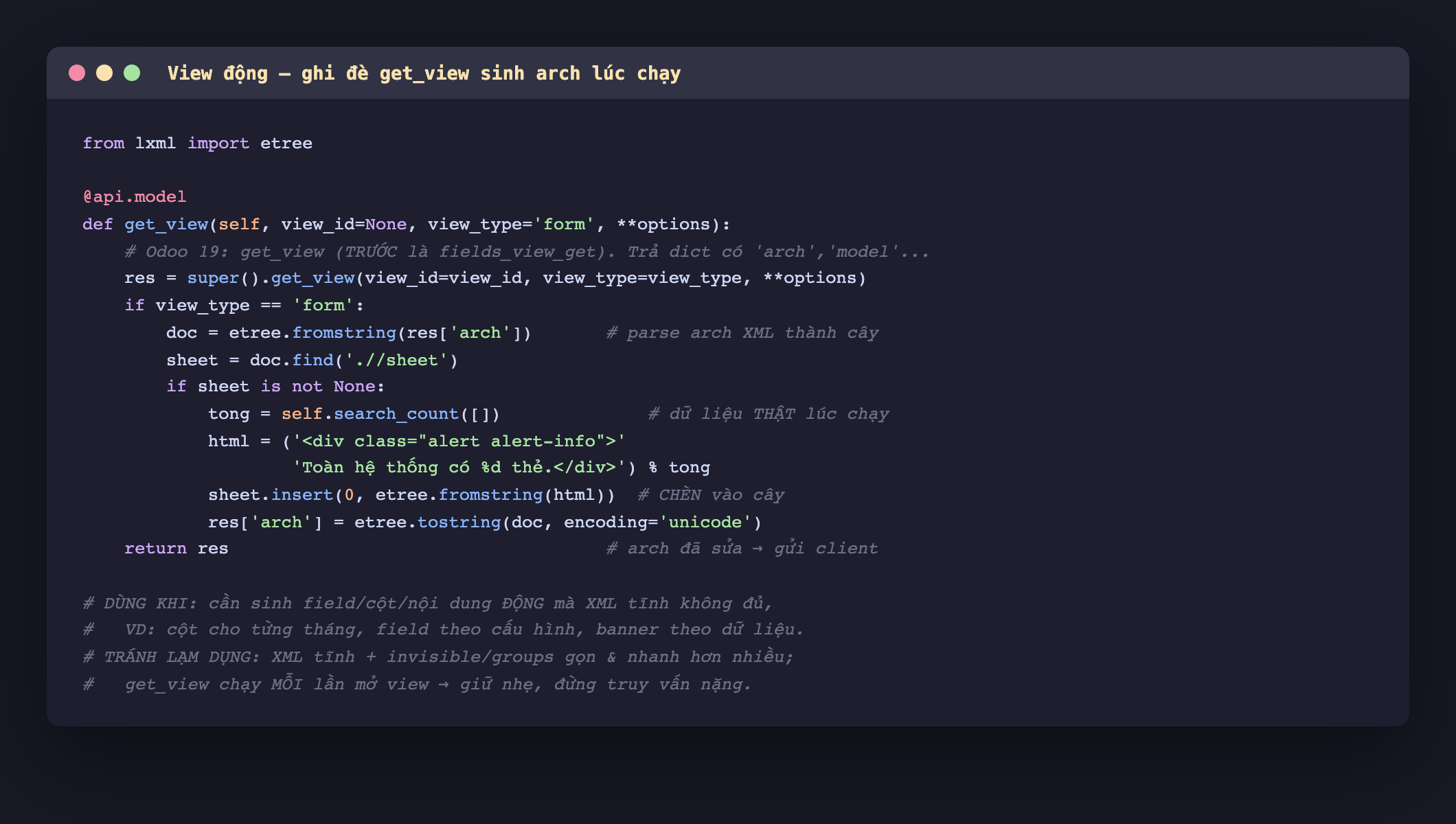 Ảnh chụp mã Python nền tối, import etree từ lxml, method get_view gắn api chấm model nhận view_id view_type và options gọi super chấm get_view lấy res, nếu view_type là form thì parse res arch bằng etree chấm fromstring thành doc, tìm thẻ sheet, nếu có thì đếm tong bằng search_count rồi tạo html một div alert-info chứa tổng số thẻ và insert vào đầu sheet, sau đó gán res arch bằng etree chấm tostring, cuối cùng trả res, kèm chú thích dùng khi cần sinh field cột nội dung động mà XML tĩnh không đủ và tránh lạm dụng vì get_view chạy mỗi lần mở view nên giữ nhẹ