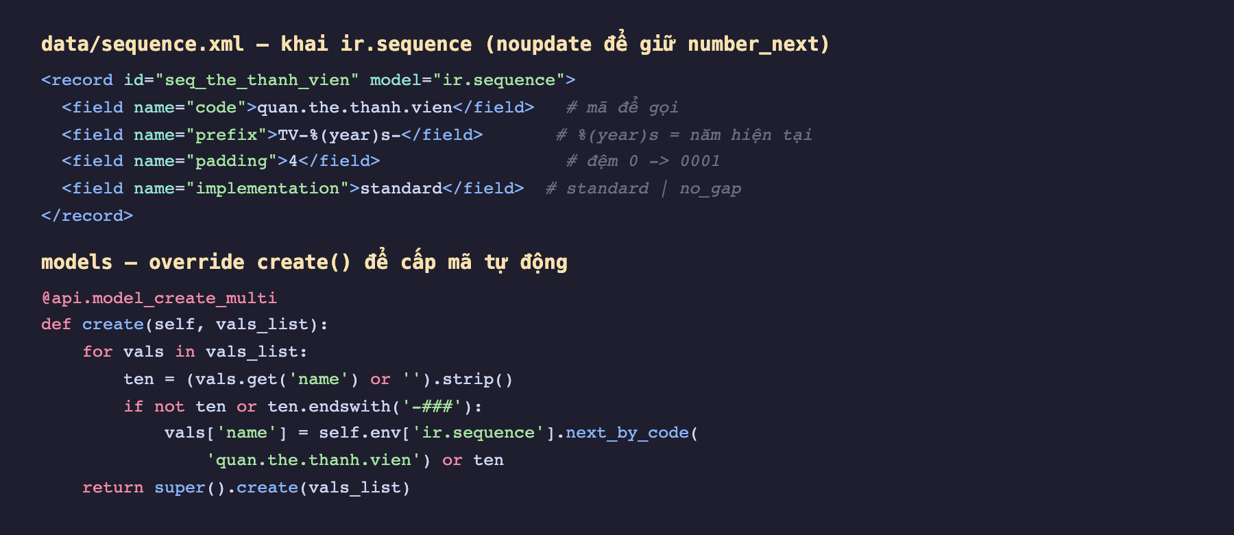 Ảnh chụp đoạn mã nền tối hai phần. Phần trên data sequence.xml khai record ir.sequence id seq_the_thanh_vien với code quan.the.thanh.vien mã để gọi, prefix TV gạch ngang phần trăm year phẩy s gạch ngang với chú thích phần trăm year s là năm hiện tại, padding 4 với chú thích đệm 0 ra 0001, implementation standard với chú thích standard hoặc no_gap. Phần dưới models override create với api model_create_multi def create self vals_list lặp qua vals lấy ten từ name strip nếu rỗng hoặc kết thúc bằng gạch ba thăng thì gán vals name bằng self env ir.sequence next_by_code quan.the.thanh.vien, cuối cùng return super create vals_list