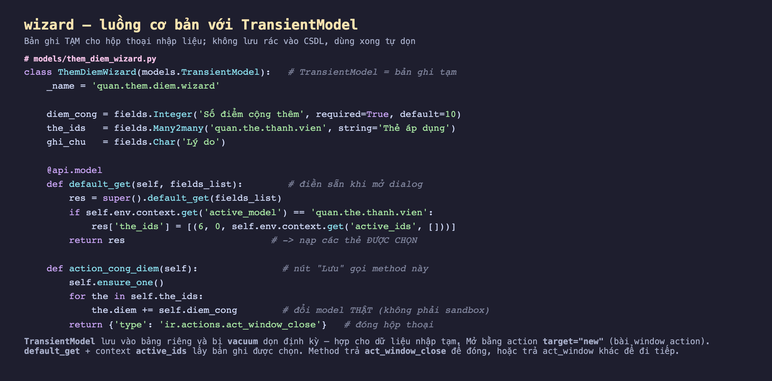 Ảnh chụp đoạn mã nền tối models them_diem_wizard.py, class ThemDiemWizard kế thừa models.TransientModel với _name quan.them.diem.wizard, ba field diem_cong Integer default 10, the_ids Many2many tới thẻ thành viên, ghi_chu Char; method default_get gọi super rồi nếu active_model là thẻ thì nạp the_ids từ active_ids của context; method action_cong_diem lặp qua the_ids cộng diem_cong rồi trả ir.actions.act_window_close; kèm chú thích TransientModel lưu bảng riêng bị vacuum dọn, mở bằng action target new, default_get lấy bản ghi được chọn, method trả act_window_close để đóng