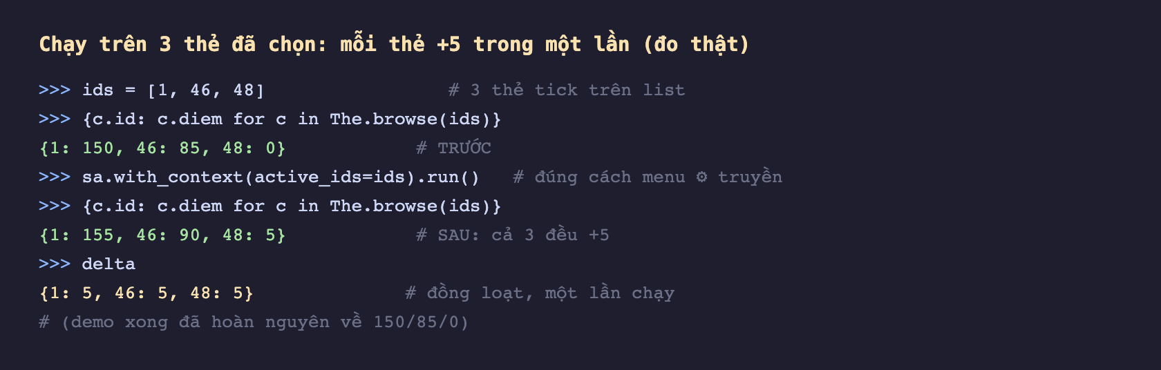 Ảnh chụp phiên odoo shell nền tối, ids là danh sách ba id 1 46 48 là ba thẻ tick trên list, in điểm trước cho ra thẻ 1 là 150 thẻ 46 là 85 thẻ 48 là 0, gọi server action với context active_ids bằng ids rồi run, in điểm sau cho ra thẻ 1 là 155 thẻ 46 là 90 thẻ 48 là 5 nghĩa là cả ba đều cộng 5, delta là mỗi thẻ cộng 5 đồng loạt trong một lần chạy, và chú thích demo xong đã hoàn nguyên về 150 85 0