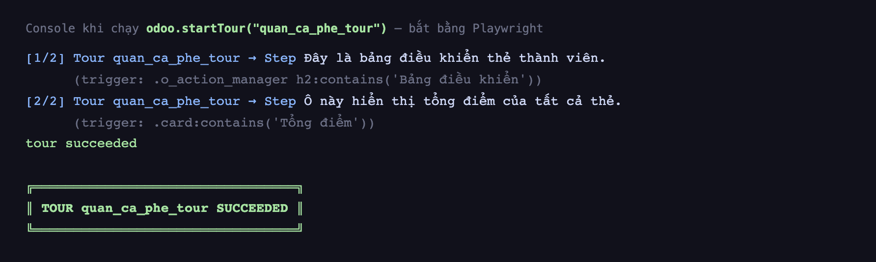 Ảnh chụp console thật khi chạy odoo startTour quan_ca_phe_tour bắt bằng Playwright. Dòng một ghi 1 trên 2 Tour quan_ca_phe_tour mũi tên Step Đây là bảng điều khiển thẻ thành viên kèm trigger o_action_manager h2 chứa Bảng điều khiển. Dòng hai ghi 2 trên 2 Tour quan_ca_phe_tour mũi tên Step Ô này hiển thị tổng điểm của tất cả thẻ kèm trigger card chứa Tổng điểm. Dòng tiếp theo tour succeeded, và một khung viền ASCII màu xanh lá ghi TOUR quan_ca_phe_tour SUCCEEDED