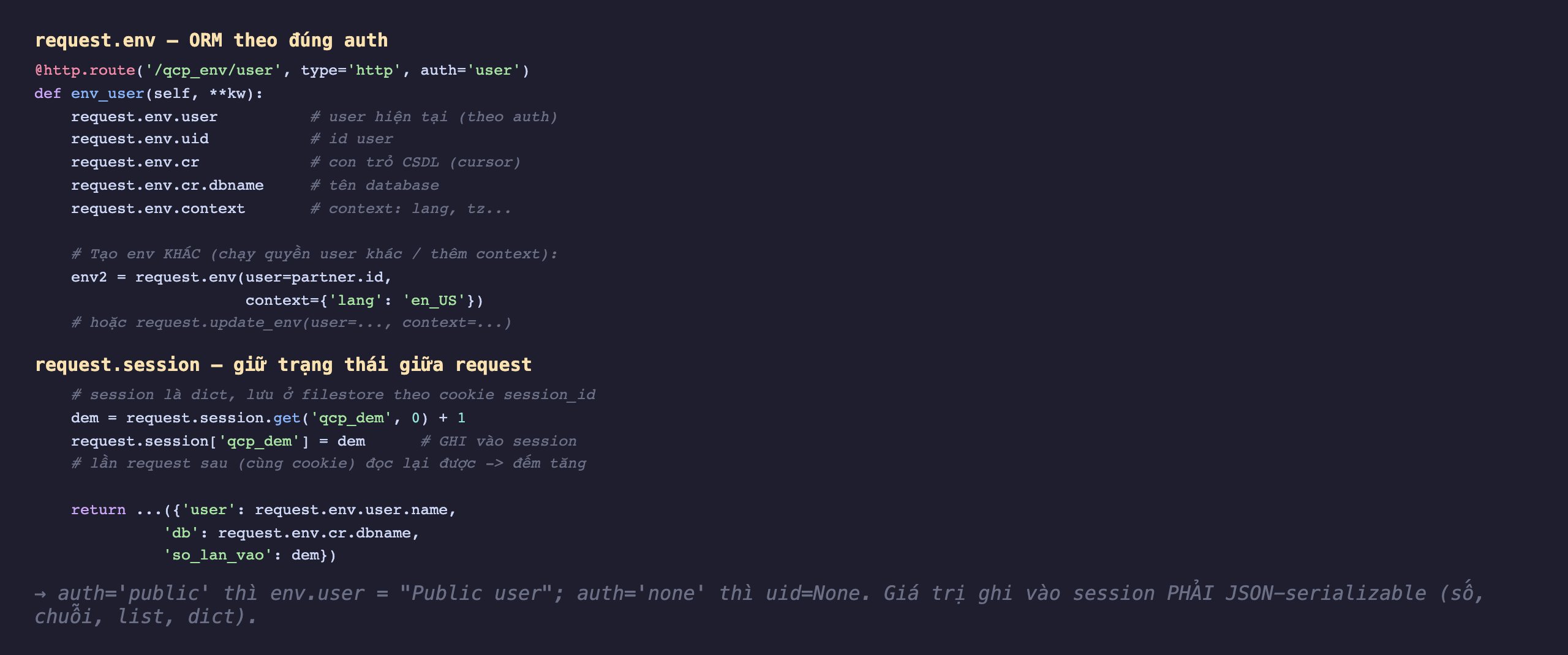 Ảnh chụp mã Python nền tối. Phần request env: route http qcp_env user auth user, hàm env_user đọc request env user chú thích user hiện tại theo auth, request env uid id user, request env cr con trỏ CSDL, request env cr dbname tên database, request env context context lang tz. Tạo env khác chạy quyền user khác thêm context: env2 bằng request env user bằng partner id context lang en_US, hoặc request update_env user context. Phần request session: session là dict lưu ở filestore theo cookie session_id, dem bằng request session get qcp_dem 0 cộng 1, request session qcp_dem bằng dem ghi vào session, lần request sau cùng cookie đọc lại được đếm tăng, return dict user request env user name db request env cr dbname so_lan_vao dem. Ghi chú auth public thì env user Public user, auth none thì uid None, giá trị ghi vào session phải JSON serializable số chuỗi list dict
