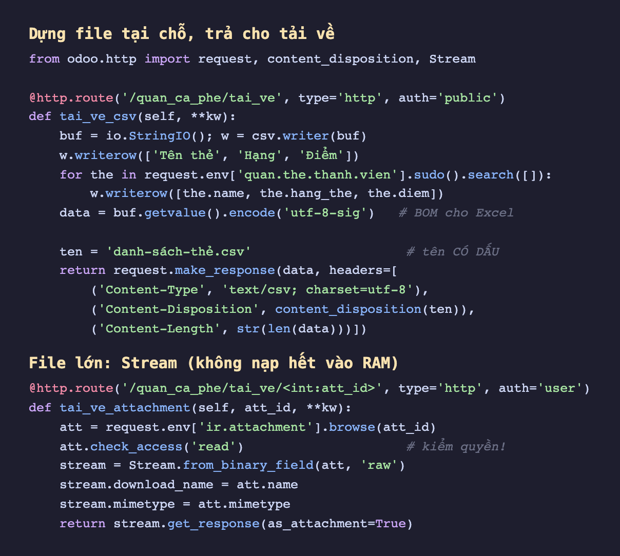 Ảnh chụp mã Python nền tối. Nhập request content_disposition Stream từ odoo http. Route http quan_ca_phe tai_ve type http auth public, hàm tai_ve_csv dựng một io StringIO và csv writer, ghi hàng tiêu đề Tên thẻ Hạng Điểm rồi lặp các thẻ ghi name hang_the diem, data bằng buf getvalue encode utf-8-sig kèm chú thích BOM cho Excel. ten bằng danh-sách-thẻ chấm csv tên có dấu. Trả về request make_response data với headers Content-Type text csv charset utf-8, Content-Disposition bằng content_disposition ten, Content-Length bằng str len data. Phần dưới file lớn Stream: route quan_ca_phe tai_ve int att_id type http auth user, hàm lấy attachment browse att_id, check_access read kiểm quyền, stream bằng Stream from_binary_field att raw, gán stream download_name att name và stream mimetype att mimetype, trả stream get_response as_attachment True